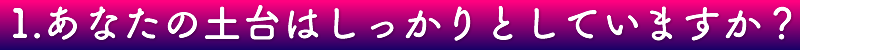 1.あなたの土台はしっかりとしていますか？