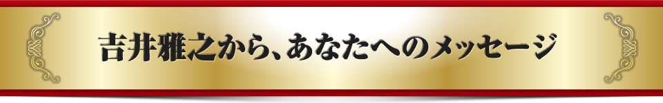 吉井雅之から、あなたへのメッセージ