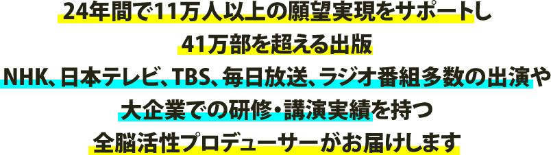 24年間で11万人以上の願望実現をサポートし41万部を超える出版NHK、日本テレビ、TBS、毎日放送、ラジオ番組多数の出演や大企業での研修・講演実績を持つ全脳活性プロデューサーがお届けします