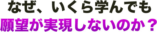 なぜ、いくら学んでも願望が実現しないのか？